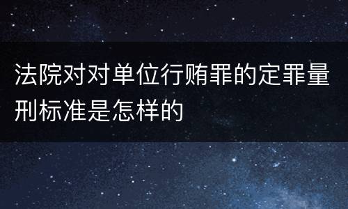 法院对对单位行贿罪的定罪量刑标准是怎样的