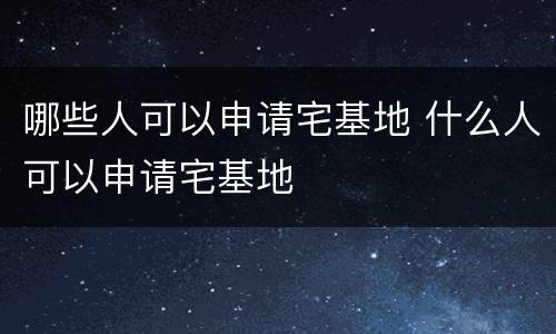 哪些人可以申请宅基地 什么人可以申请宅基地