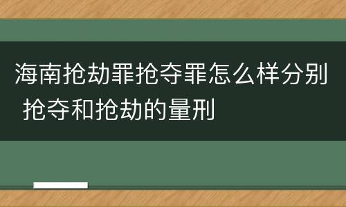海南抢劫罪抢夺罪怎么样分别 抢夺和抢劫的量刑