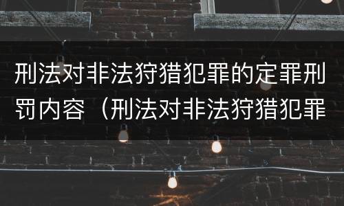 刑法对非法狩猎犯罪的定罪刑罚内容（刑法对非法狩猎犯罪的定罪刑罚内容是什么）
