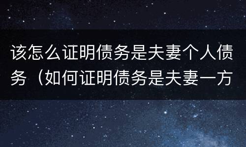 该怎么证明债务是夫妻个人债务（如何证明债务是夫妻一方的个人债务）