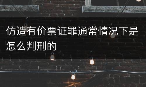 仿造有价票证罪通常情况下是怎么判刑的