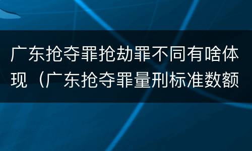 广东抢夺罪抢劫罪不同有啥体现（广东抢夺罪量刑标准数额）