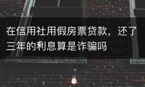 在信用社用假房票贷款，还了三年的利息算是诈骗吗