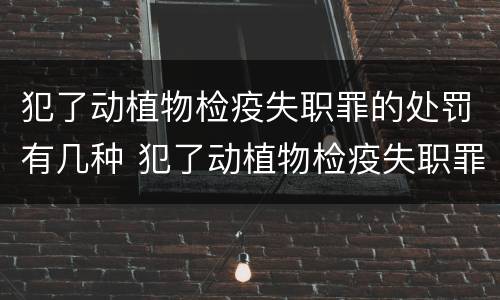 犯了动植物检疫失职罪的处罚有几种 犯了动植物检疫失职罪的处罚有几种方式
