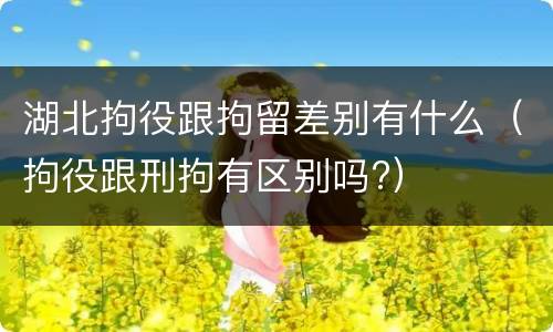 湖北拘役跟拘留差别有什么（拘役跟刑拘有区别吗?）