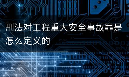 刑法对工程重大安全事故罪是怎么定义的