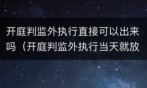 开庭判监外执行直接可以出来吗（开庭判监外执行当天就放人吗）
