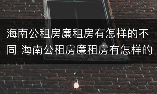 海南公租房廉租房有怎样的不同 海南公租房廉租房有怎样的不同呢