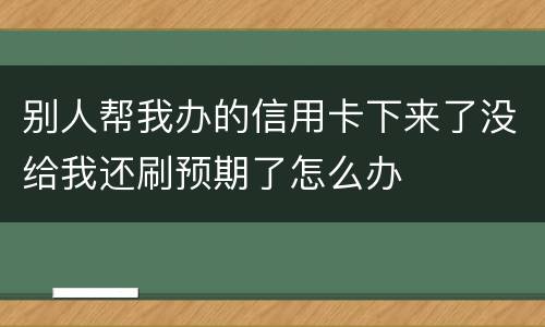 别人帮我办的信用卡下来了没给我还刷预期了怎么办