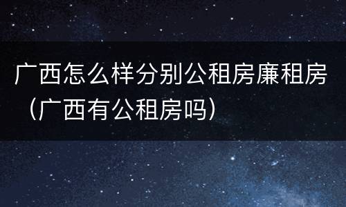 广西怎么样分别公租房廉租房（广西有公租房吗）