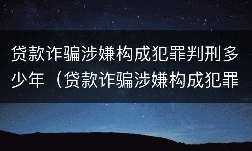 贷款诈骗涉嫌构成犯罪判刑多少年（贷款诈骗涉嫌构成犯罪判刑多少年了）
