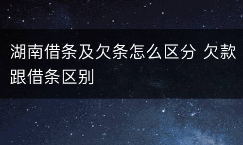 湖南借条及欠条怎么区分 欠款跟借条区别