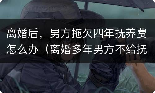 离婚后，男方拖欠四年抚养费怎么办（离婚多年男方不给抚养费怎么起诉）