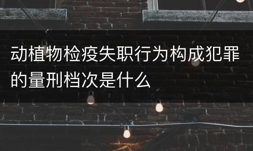 动植物检疫失职行为构成犯罪的量刑档次是什么