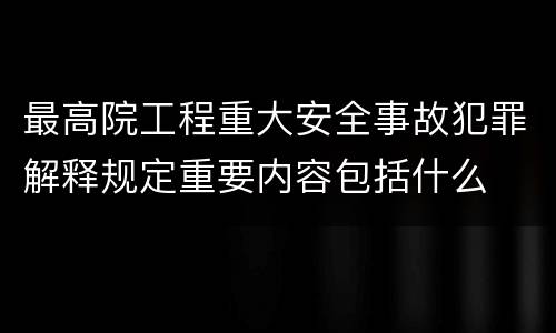 最高院工程重大安全事故犯罪解释规定重要内容包括什么
