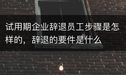 试用期企业辞退员工步骤是怎样的，辞退的要件是什么