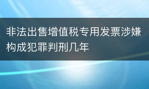 非法出售增值税专用发票涉嫌构成犯罪判刑几年