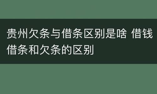 贵州欠条与借条区别是啥 借钱借条和欠条的区别