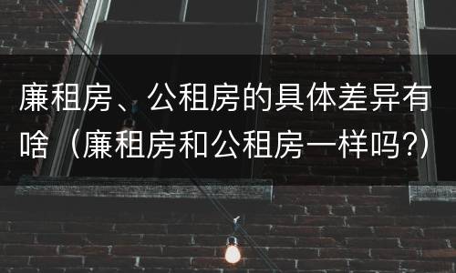 廉租房、公租房的具体差异有啥（廉租房和公租房一样吗?）