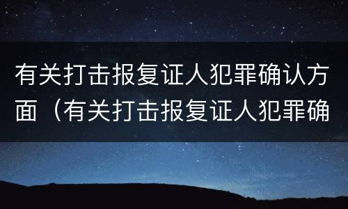有关打击报复证人犯罪确认方面（有关打击报复证人犯罪确认方面的规定）