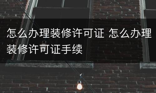 怎么办理装修许可证 怎么办理装修许可证手续
