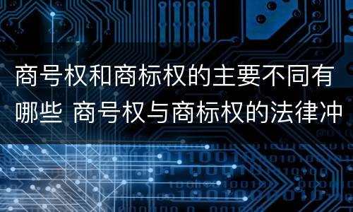 商号权和商标权的主要不同有哪些 商号权与商标权的法律冲突与解决