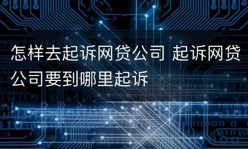怎样去起诉网贷公司 起诉网贷公司要到哪里起诉