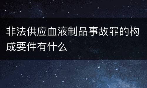 非法供应血液制品事故罪的构成要件有什么