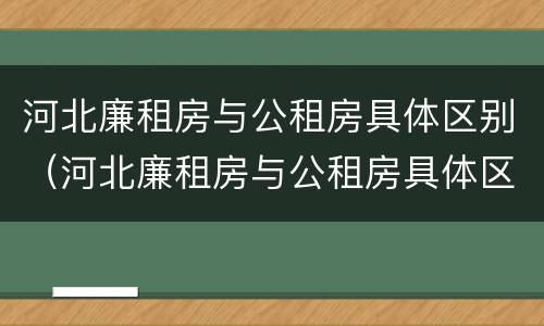 河北廉租房与公租房具体区别（河北廉租房与公租房具体区别是什么）