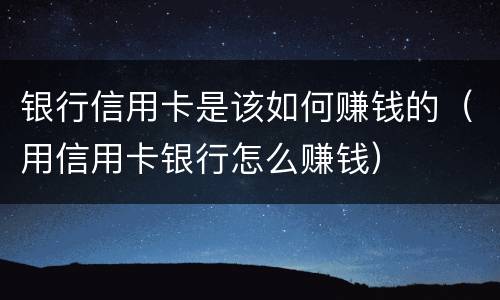 银行信用卡是该如何赚钱的（用信用卡银行怎么赚钱）