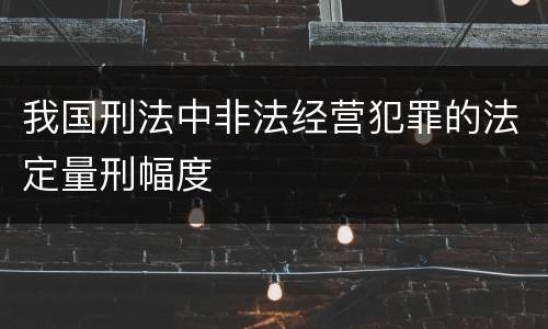 我国刑法中非法经营犯罪的法定量刑幅度