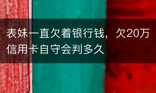 表妹一直欠着银行钱，欠20万信用卡自守会判多久