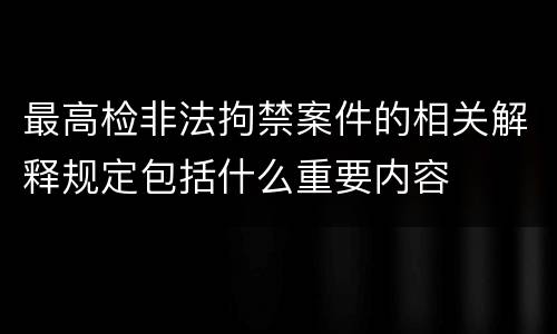 最高检非法拘禁案件的相关解释规定包括什么重要内容