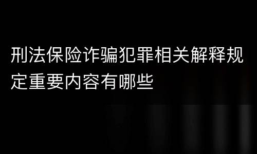 刑法保险诈骗犯罪相关解释规定重要内容有哪些