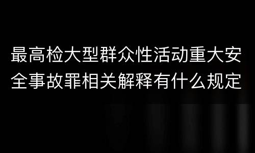 最高检大型群众性活动重大安全事故罪相关解释有什么规定