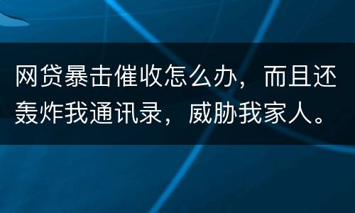 网贷暴击催收怎么办，而且还轰炸我通讯录，威胁我家人。