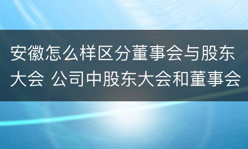 安徽怎么样区分董事会与股东大会 公司中股东大会和董事会是什么关系