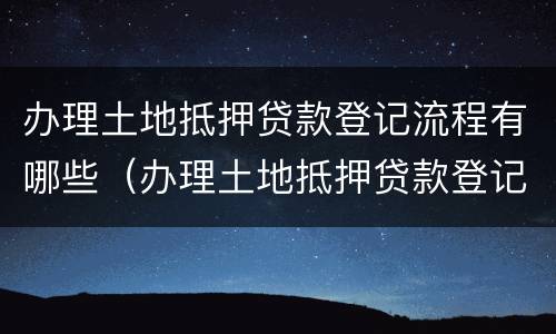 办理土地抵押贷款登记流程有哪些（办理土地抵押贷款登记流程有哪些要求）
