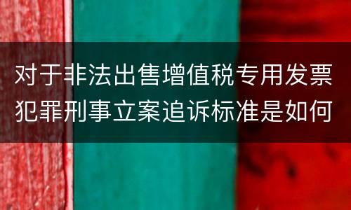 对于非法出售增值税专用发票犯罪刑事立案追诉标准是如何规定
