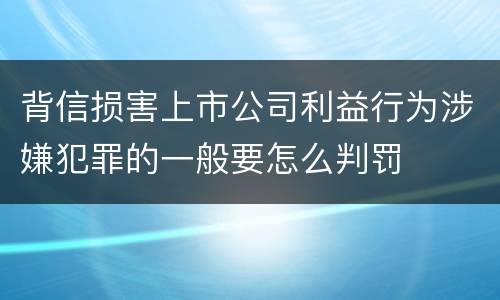 背信损害上市公司利益行为涉嫌犯罪的一般要怎么判罚