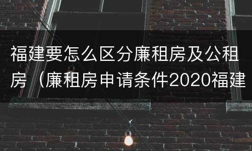 福建要怎么区分廉租房及公租房（廉租房申请条件2020福建）