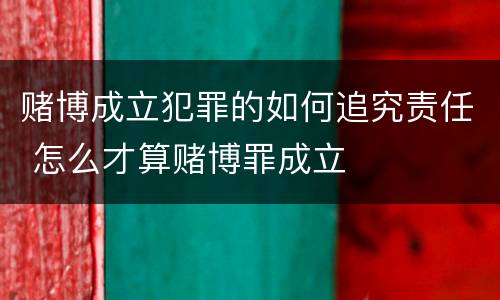 赌博成立犯罪的如何追究责任 怎么才算赌博罪成立