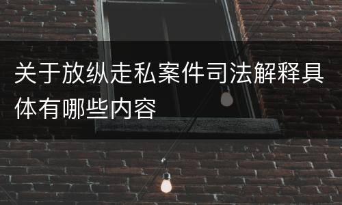 关于放纵走私案件司法解释具体有哪些内容