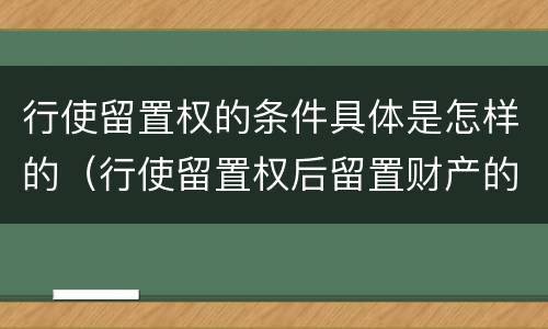 行使留置权的条件具体是怎样的（行使留置权后留置财产的所有权归谁）