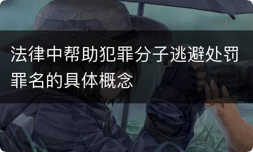 法律中帮助犯罪分子逃避处罚罪名的具体概念