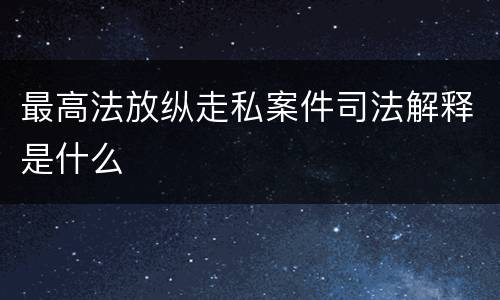 最高法放纵走私案件司法解释是什么