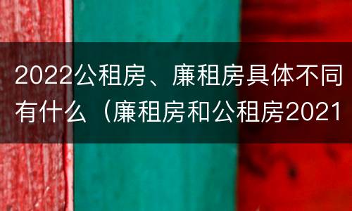 2022公租房、廉租房具体不同有什么（廉租房和公租房2021年最新通知）