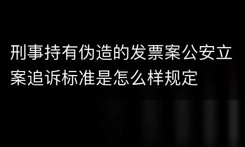 刑事持有伪造的发票案公安立案追诉标准是怎么样规定