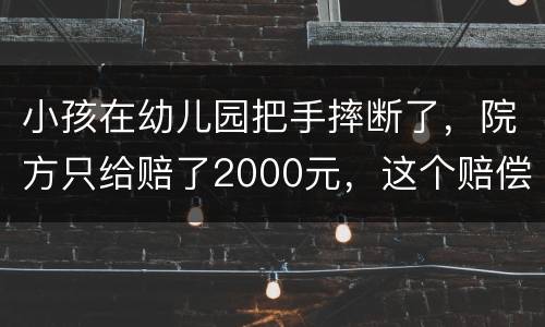 小孩在幼儿园把手摔断了，院方只给赔了2000元，这个赔偿是否合理